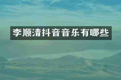 李顺清抖音音乐有哪些