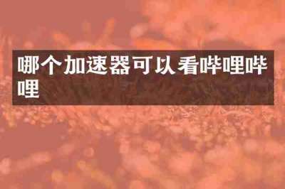哪个加速器可以看哔哩哔哩
