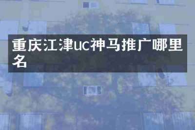 重庆江津uc神马推广哪里有名