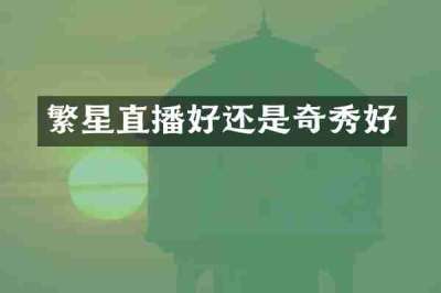 繁星直播好还是奇秀好