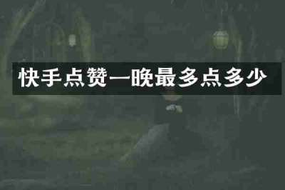 快手点赞一晚最多点多少
