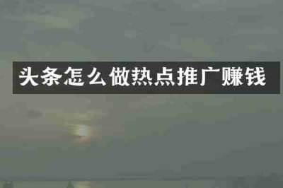 头条怎么做热点推广赚钱