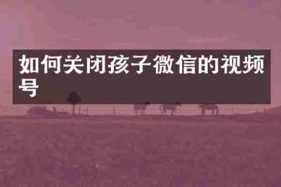 如何关闭孩子微信的视频号