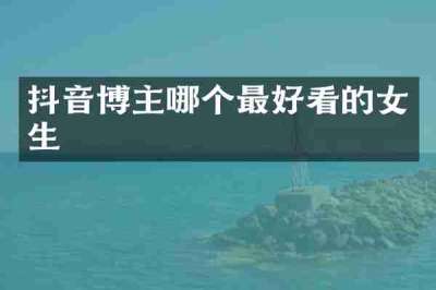 抖音博主哪个最好看的女生