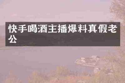 快手喝酒主播爆料真假老公