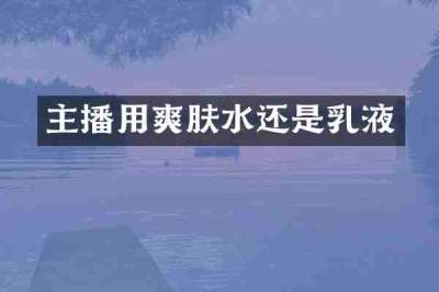 主播用爽肤水还是乳液