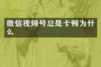 微信视频号总是卡顿为什么