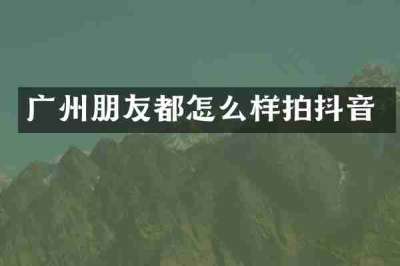 广州朋友都怎么样拍抖音