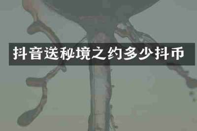 抖音送秘境之约多少抖币