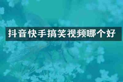 抖音快手搞笑视频哪个好