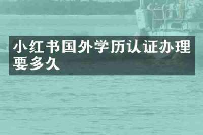 小红书国外学历认证办理要多久