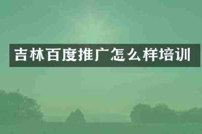 吉林百度推广怎么样培训