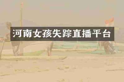 河南女孩失踪直播平台