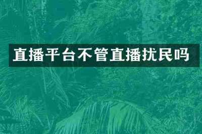 直播平台不管直播扰民吗