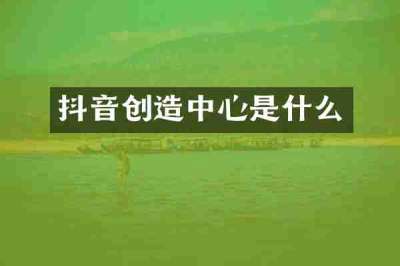抖音创造中心是什么