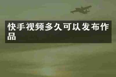 快手视频多久可以发布作品
