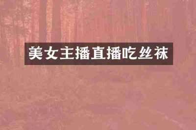 美女主播直播吃丝袜