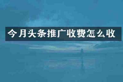 今月头条推广收费怎么收
