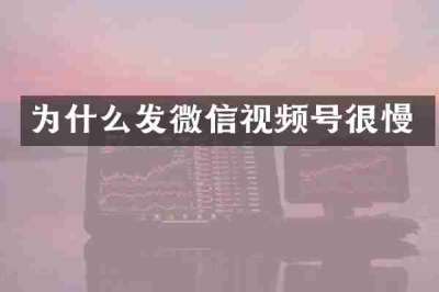 为什么发微信视频号很慢