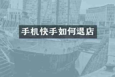 手机快手如何退店