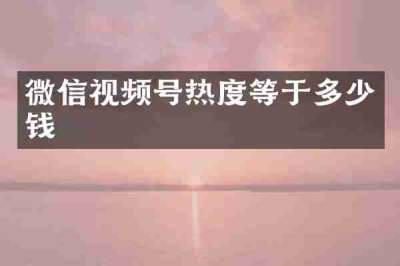 微信视频号热度等于多少钱