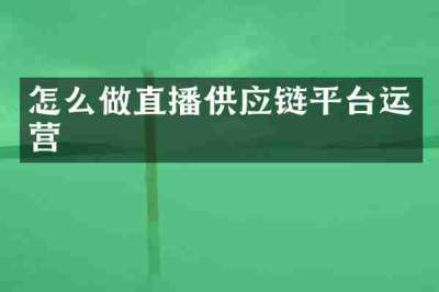 怎么做直播供应链平台运营