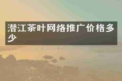 潜江茶叶网络推广价格多少
