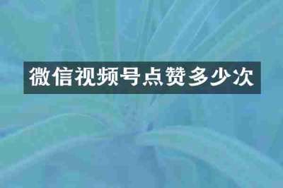 微信视频号点赞多少次
