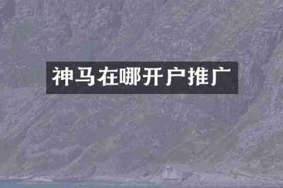 神马在哪开户推广