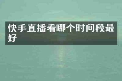 快手直播看哪个时间段最好