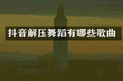 抖音解压舞蹈有哪些歌曲