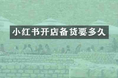 小红书开店备货要多久