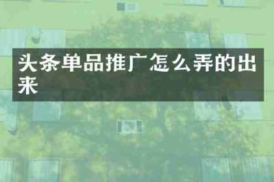 头条单品推广怎么弄的出来
