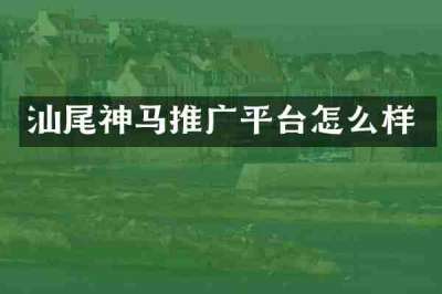 汕尾神马推广平台怎么样