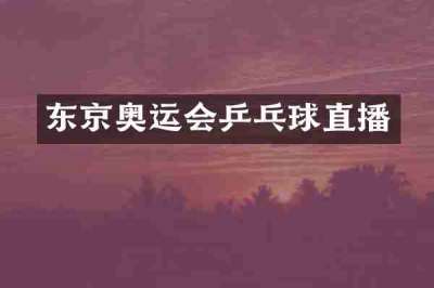 东京奥运会乒乓球直播