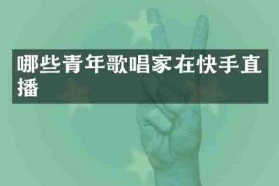 哪些青年歌唱家在快手直播