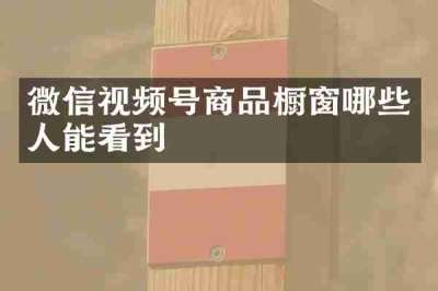 微信视频号商品橱窗哪些人能看到