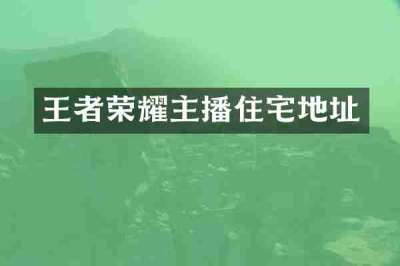 王者荣耀主播住宅地址