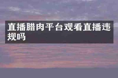 直播腊肉平台观看直播违规吗