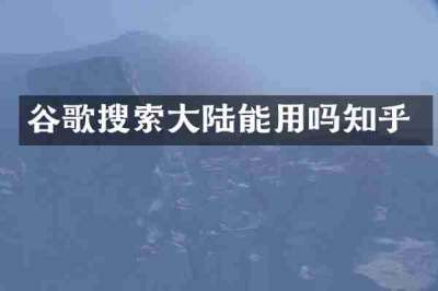 谷歌搜索大陆能用吗知乎