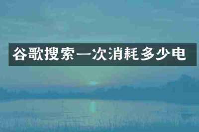 谷歌搜索一次消耗多少电
