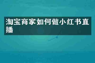 淘宝商家如何做小红书直播