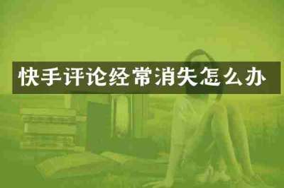 快手评论经常消失怎么办