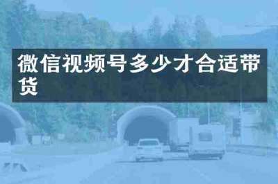 微信视频号多少才合适带货
