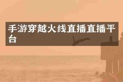 手游穿越火线直播直播平台