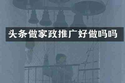 头条做家政推广好做吗吗