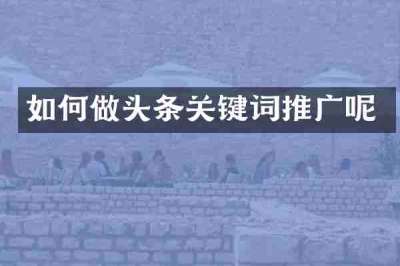 如何做头条关键词推广呢