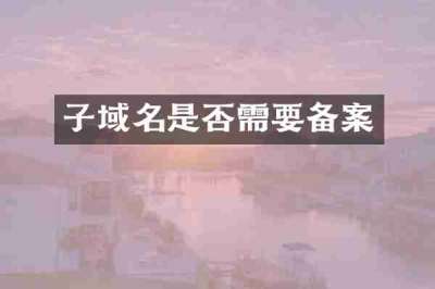 子域名是否需要备案