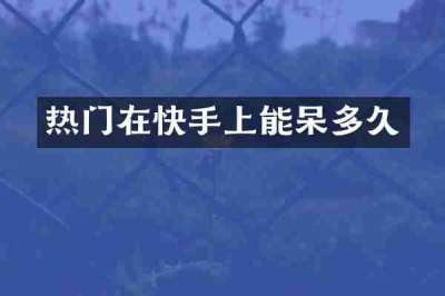 热门在快手上能呆多久