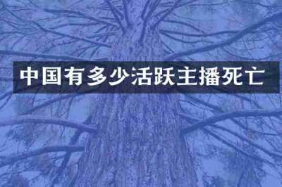 中国有多少活跃主播死亡